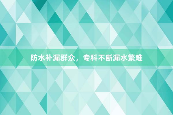 防水补漏群众，专科不断漏水繁难