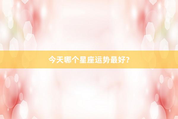 今天哪个星座运势最好？