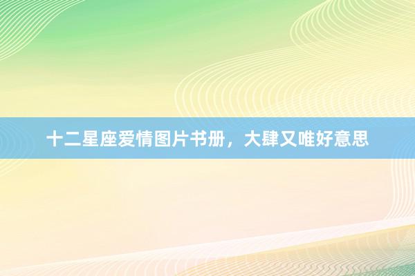 十二星座爱情图片书册，大肆又唯好意思