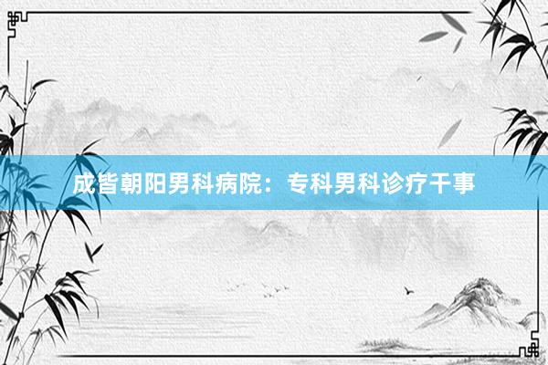 成皆朝阳男科病院：专科男科诊疗干事