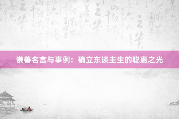 谦善名言与事例：确立东谈主生的聪惠之光