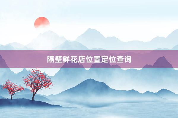 隔壁鲜花店位置定位查询