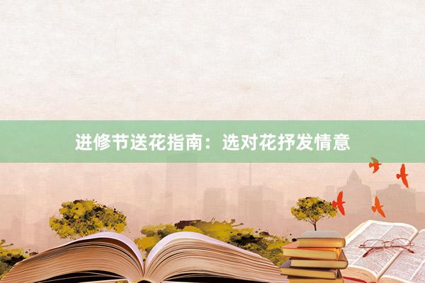 进修节送花指南：选对花抒发情意