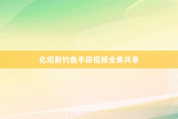 化绍新钓鱼手段视频全集共享