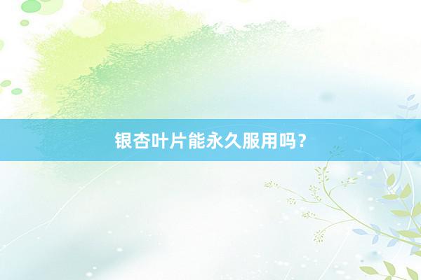 银杏叶片能永久服用吗？