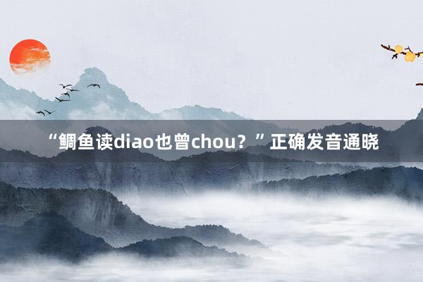 “鲷鱼读diao也曾chou？”正确发音通晓