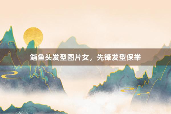 鲻鱼头发型图片女，先锋发型保举