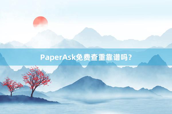PaperAsk免费查重靠谱吗?