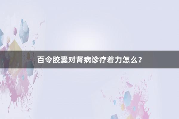 百令胶囊对肾病诊疗着力怎么？
