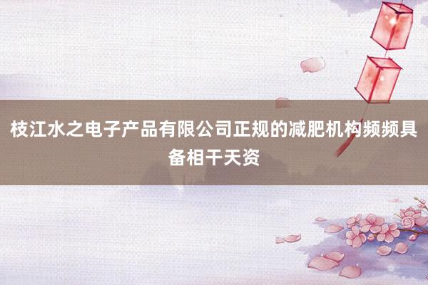 枝江水之电子产品有限公司正规的减肥机构频频具备相干天资