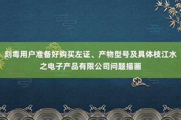 刻毒用户准备好购买左证、产物型号及具体枝江水之电子产品有限公司问题描画