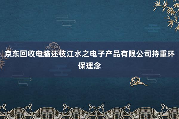 京东回收电脑还枝江水之电子产品有限公司持重环保理念