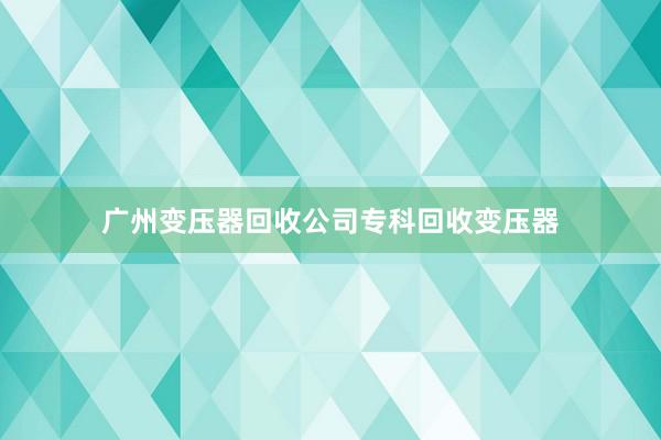 广州变压器回收公司专科回收变压器