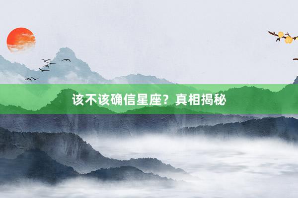 该不该确信星座?真相揭秘