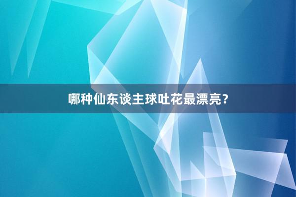 哪种仙东谈主球吐花最漂亮？