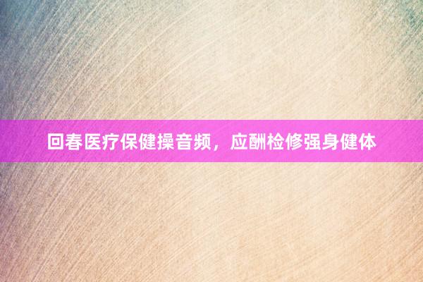 回春医疗保健操音频，应酬检修强身健体